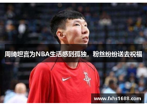 周琦坦言为NBA生活感到孤独，粉丝纷纷送去祝福